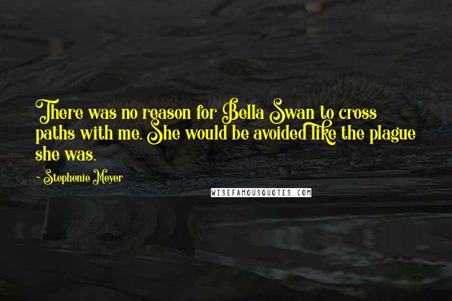 Stephenie Meyer Quotes: There was no reason for Bella Swan to cross paths with me. She would be avoided like the plague she was.