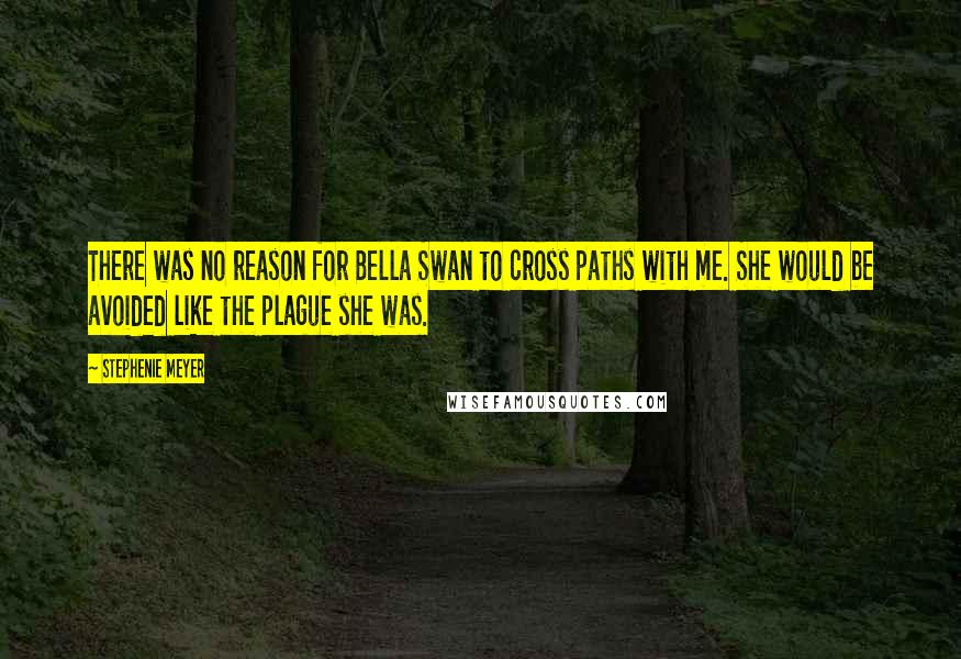 Stephenie Meyer Quotes: There was no reason for Bella Swan to cross paths with me. She would be avoided like the plague she was.