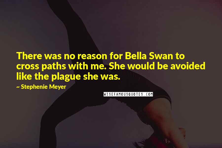 Stephenie Meyer Quotes: There was no reason for Bella Swan to cross paths with me. She would be avoided like the plague she was.