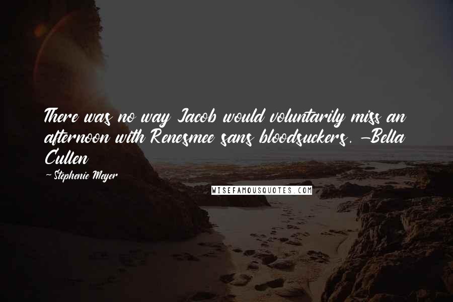 Stephenie Meyer Quotes: There was no way Jacob would voluntarily miss an afternoon with Renesmee sans bloodsuckers. -Bella Cullen