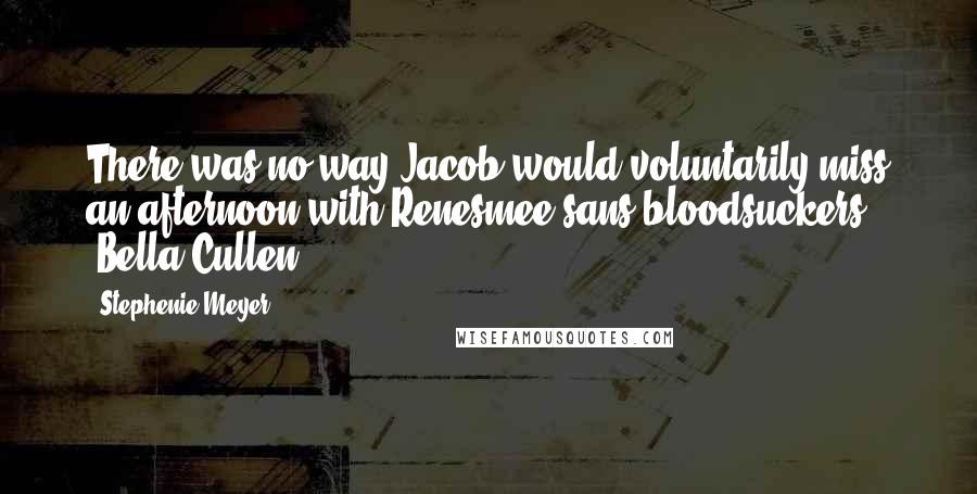 Stephenie Meyer Quotes: There was no way Jacob would voluntarily miss an afternoon with Renesmee sans bloodsuckers. -Bella Cullen