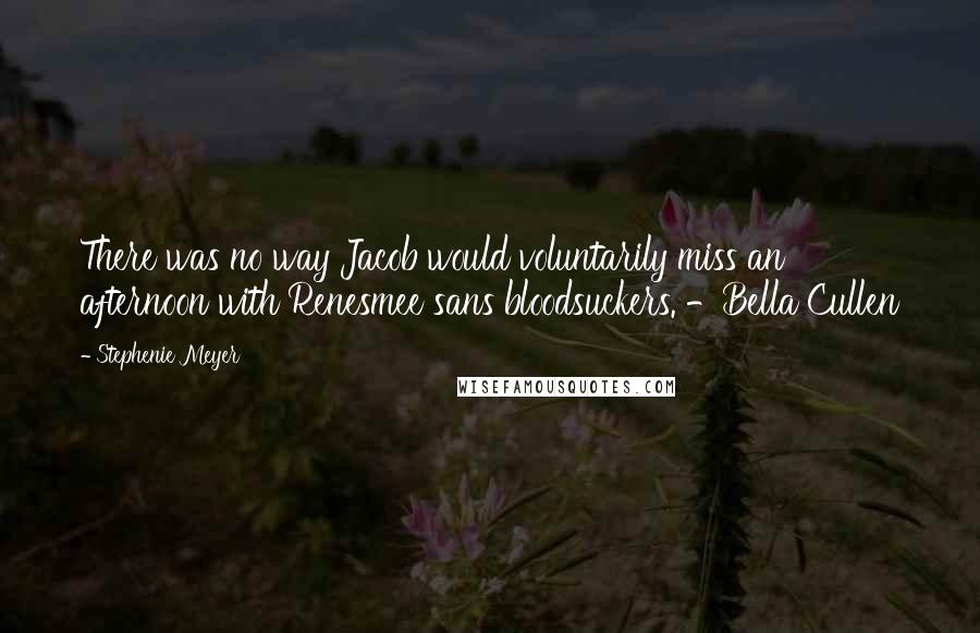 Stephenie Meyer Quotes: There was no way Jacob would voluntarily miss an afternoon with Renesmee sans bloodsuckers. -Bella Cullen