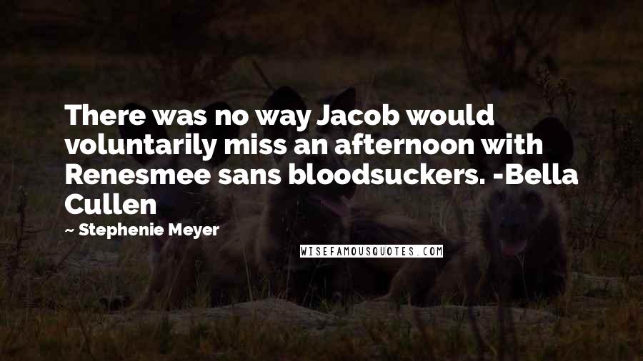 Stephenie Meyer Quotes: There was no way Jacob would voluntarily miss an afternoon with Renesmee sans bloodsuckers. -Bella Cullen