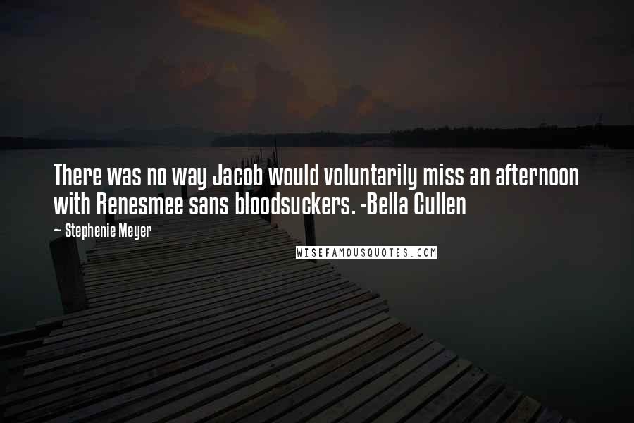 Stephenie Meyer Quotes: There was no way Jacob would voluntarily miss an afternoon with Renesmee sans bloodsuckers. -Bella Cullen