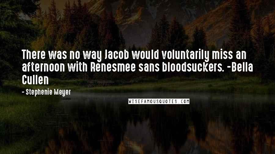 Stephenie Meyer Quotes: There was no way Jacob would voluntarily miss an afternoon with Renesmee sans bloodsuckers. -Bella Cullen