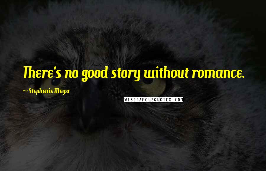 Stephenie Meyer Quotes: There's no good story without romance.