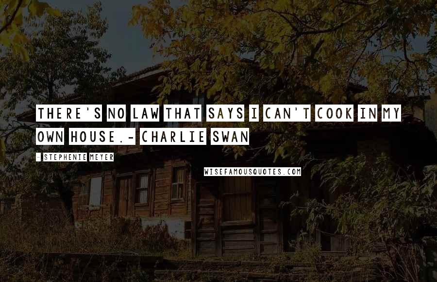 Stephenie Meyer Quotes: There's no law that says I can't cook in my own house.- Charlie Swan