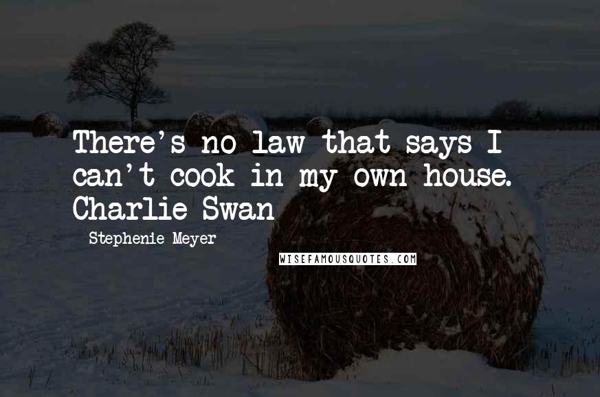 Stephenie Meyer Quotes: There's no law that says I can't cook in my own house.- Charlie Swan