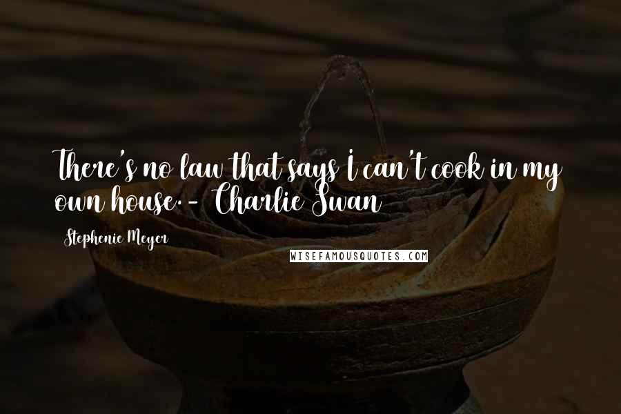 Stephenie Meyer Quotes: There's no law that says I can't cook in my own house.- Charlie Swan