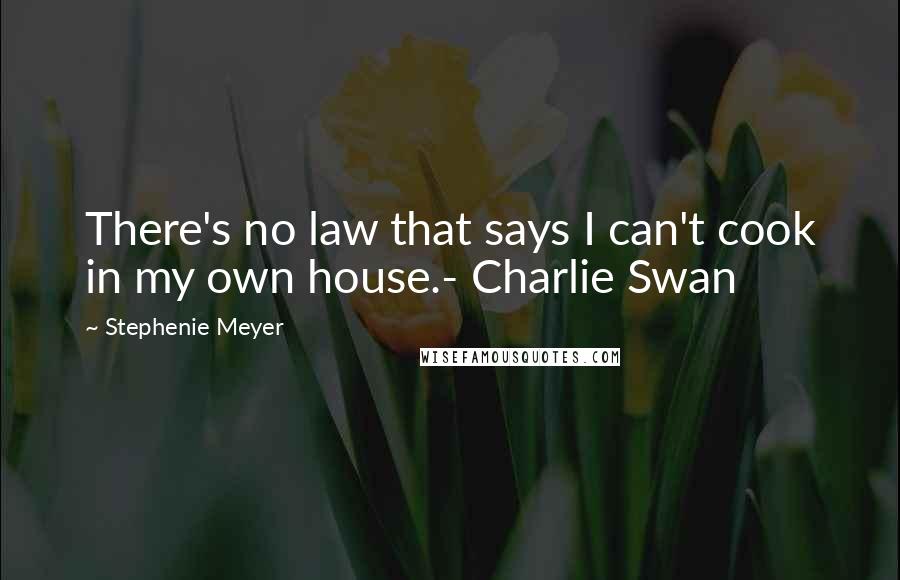 Stephenie Meyer Quotes: There's no law that says I can't cook in my own house.- Charlie Swan