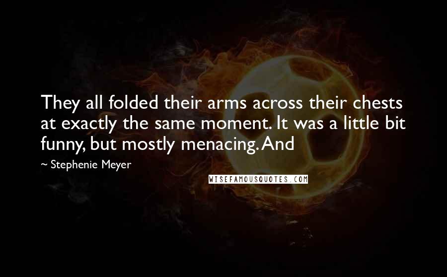 Stephenie Meyer Quotes: They all folded their arms across their chests at exactly the same moment. It was a little bit funny, but mostly menacing. And