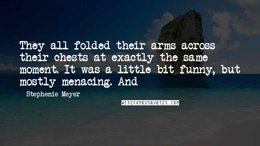 Stephenie Meyer Quotes: They all folded their arms across their chests at exactly the same moment. It was a little bit funny, but mostly menacing. And