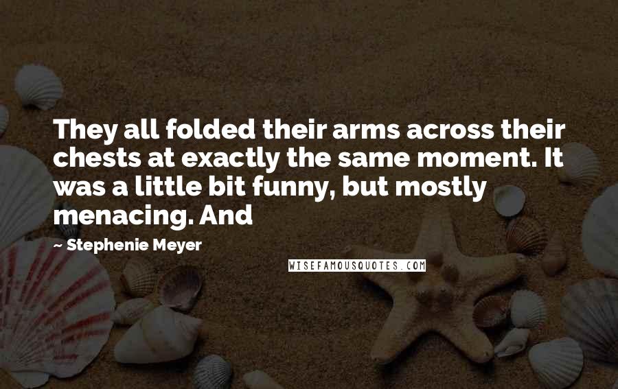 Stephenie Meyer Quotes: They all folded their arms across their chests at exactly the same moment. It was a little bit funny, but mostly menacing. And