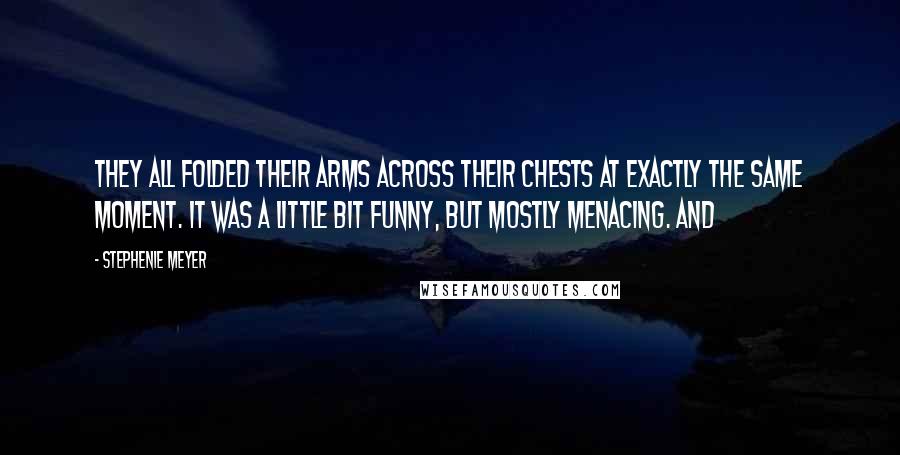 Stephenie Meyer Quotes: They all folded their arms across their chests at exactly the same moment. It was a little bit funny, but mostly menacing. And