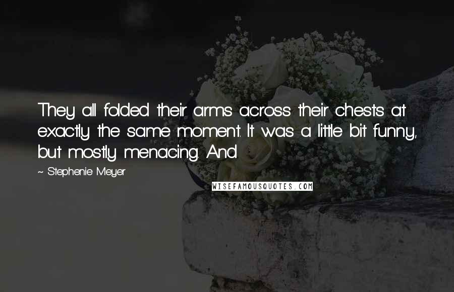 Stephenie Meyer Quotes: They all folded their arms across their chests at exactly the same moment. It was a little bit funny, but mostly menacing. And