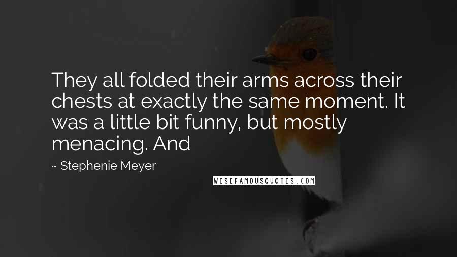 Stephenie Meyer Quotes: They all folded their arms across their chests at exactly the same moment. It was a little bit funny, but mostly menacing. And