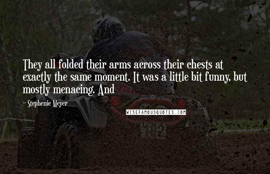 Stephenie Meyer Quotes: They all folded their arms across their chests at exactly the same moment. It was a little bit funny, but mostly menacing. And