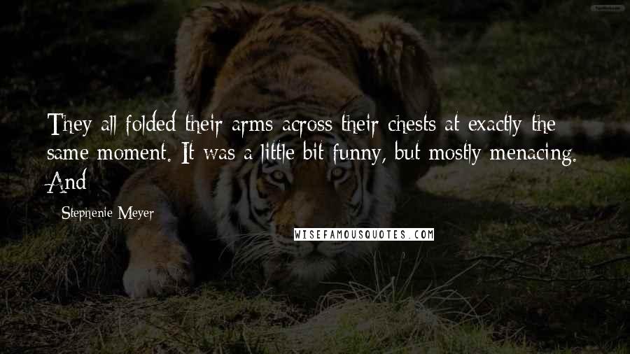 Stephenie Meyer Quotes: They all folded their arms across their chests at exactly the same moment. It was a little bit funny, but mostly menacing. And