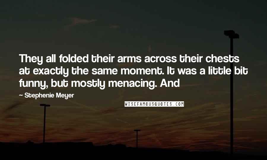 Stephenie Meyer Quotes: They all folded their arms across their chests at exactly the same moment. It was a little bit funny, but mostly menacing. And