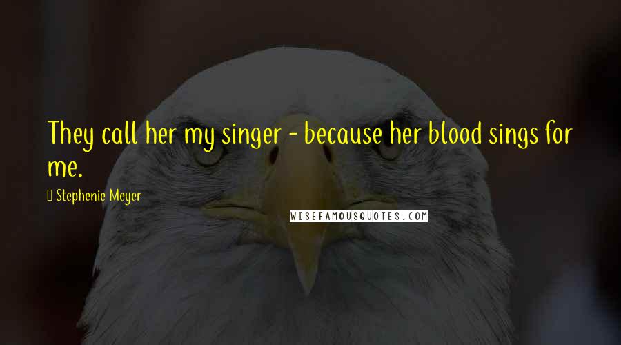 Stephenie Meyer Quotes: They call her my singer - because her blood sings for me.