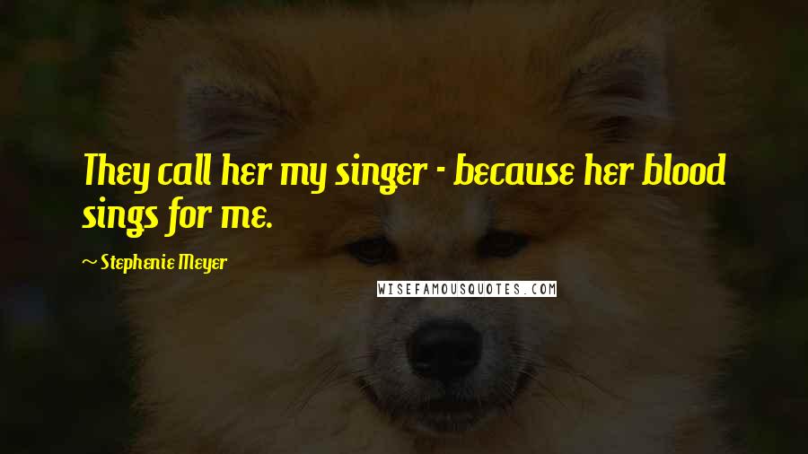 Stephenie Meyer Quotes: They call her my singer - because her blood sings for me.