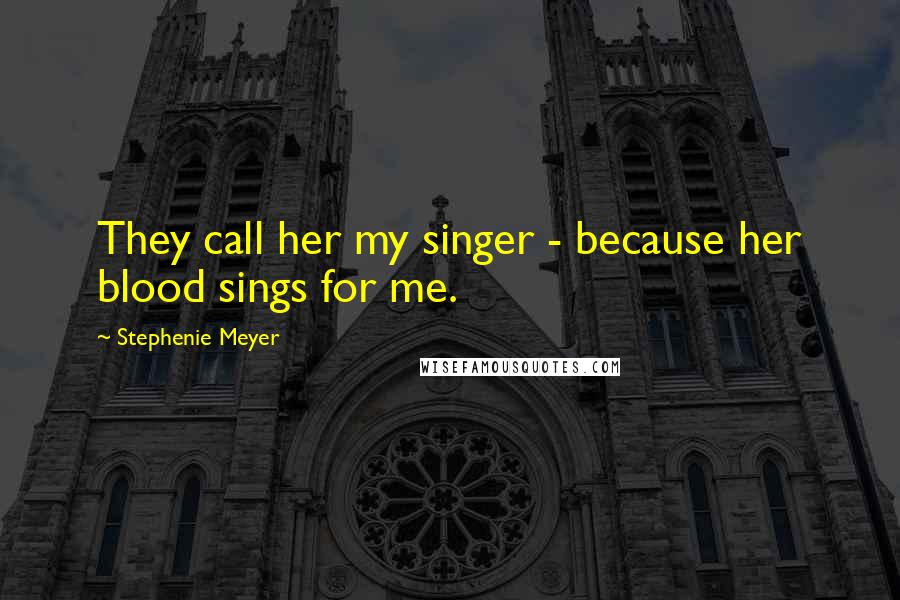 Stephenie Meyer Quotes: They call her my singer - because her blood sings for me.