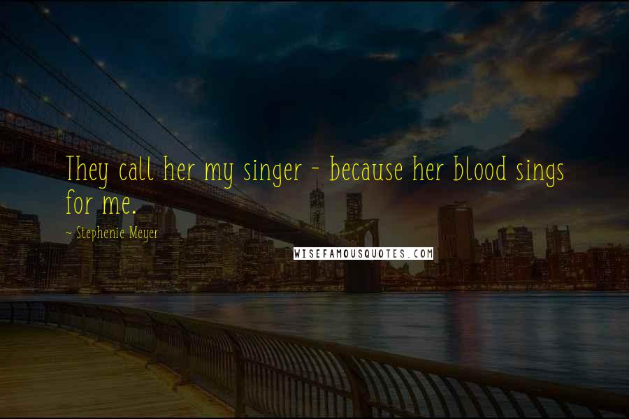 Stephenie Meyer Quotes: They call her my singer - because her blood sings for me.