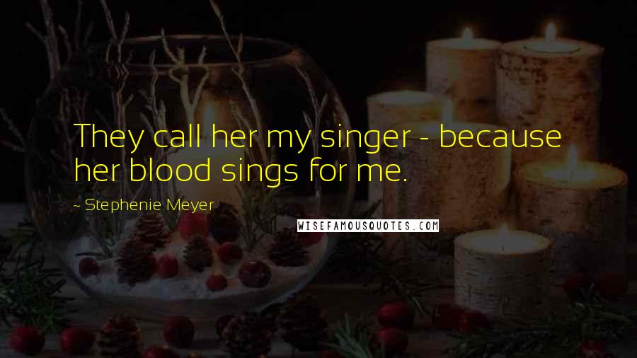 Stephenie Meyer Quotes: They call her my singer - because her blood sings for me.