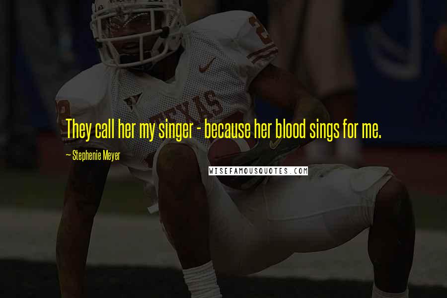 Stephenie Meyer Quotes: They call her my singer - because her blood sings for me.