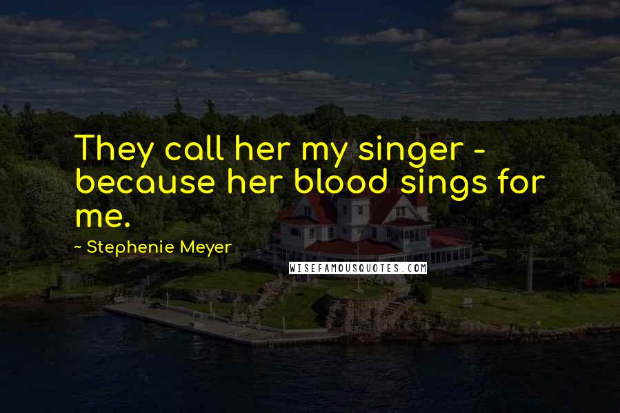 Stephenie Meyer Quotes: They call her my singer - because her blood sings for me.