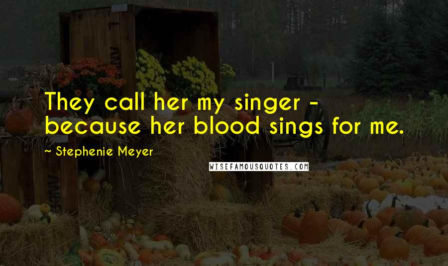 Stephenie Meyer Quotes: They call her my singer - because her blood sings for me.