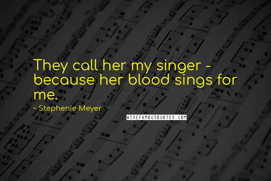 Stephenie Meyer Quotes: They call her my singer - because her blood sings for me.