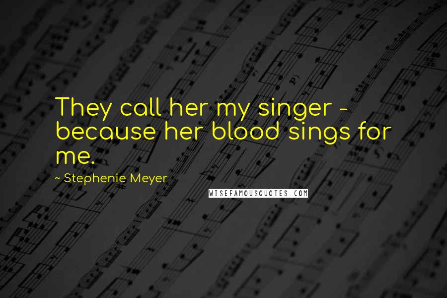 Stephenie Meyer Quotes: They call her my singer - because her blood sings for me.