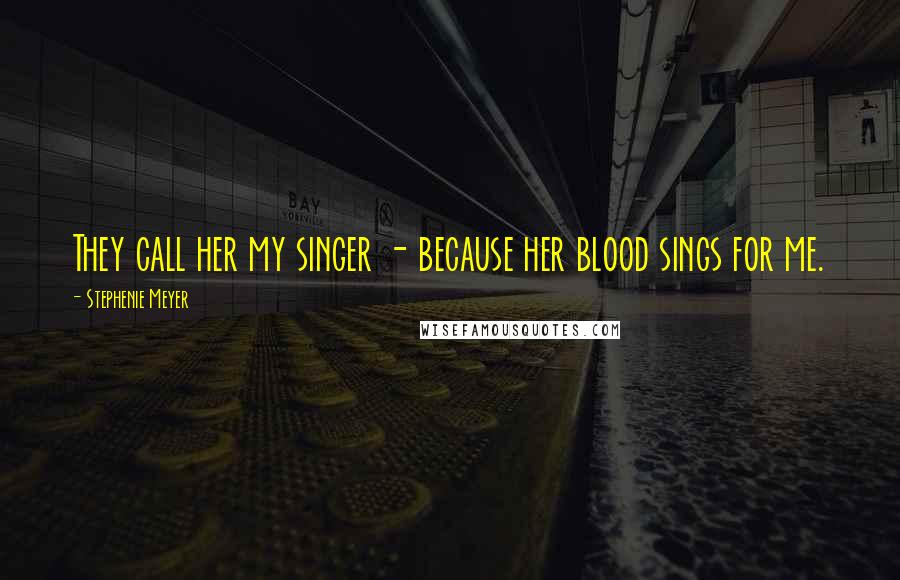 Stephenie Meyer Quotes: They call her my singer - because her blood sings for me.