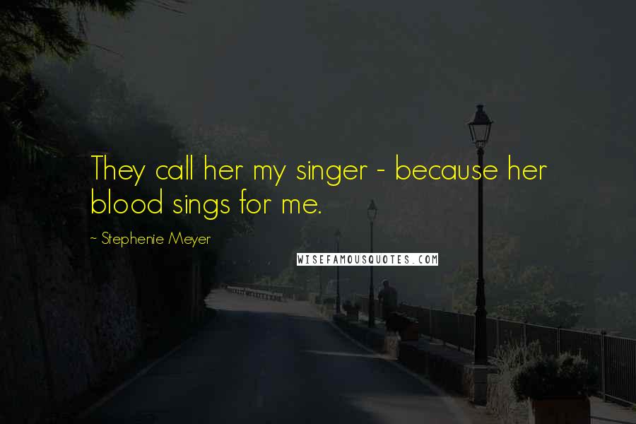 Stephenie Meyer Quotes: They call her my singer - because her blood sings for me.