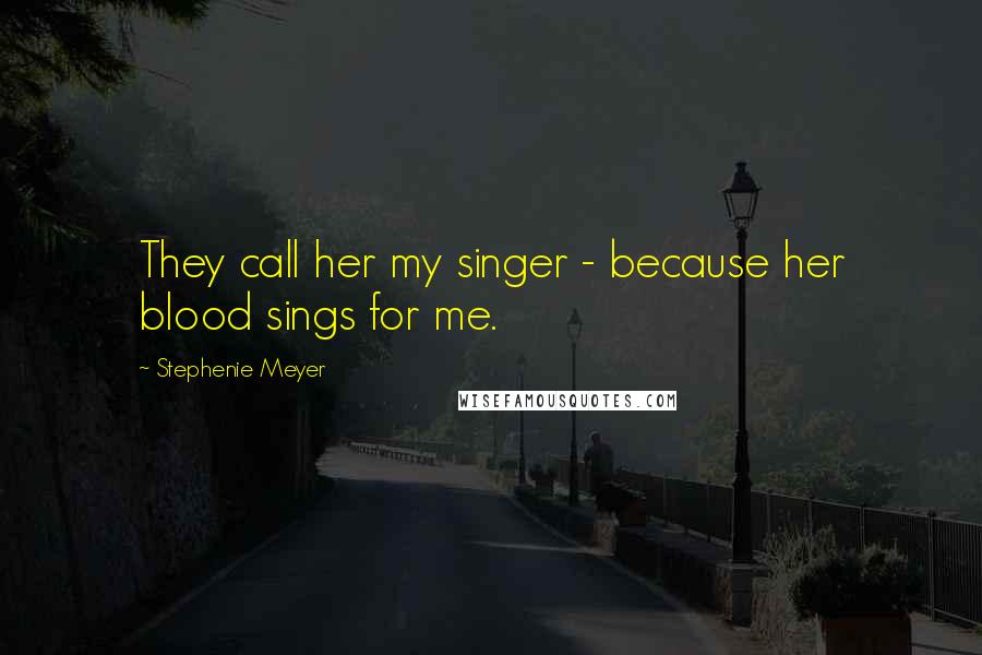 Stephenie Meyer Quotes: They call her my singer - because her blood sings for me.