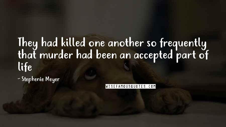 Stephenie Meyer Quotes: They had killed one another so frequently that murder had been an accepted part of life
