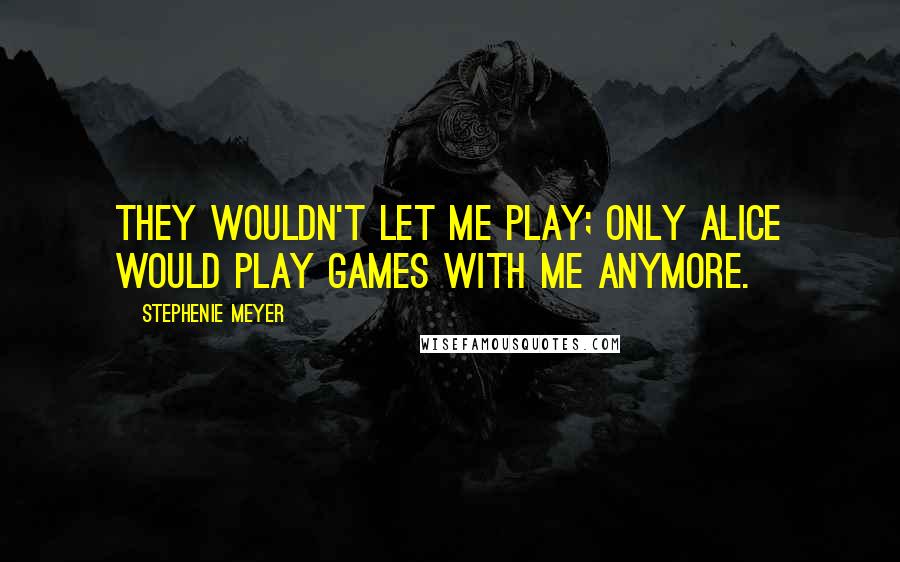 Stephenie Meyer Quotes: They wouldn't let me play; only Alice would play games with me anymore.