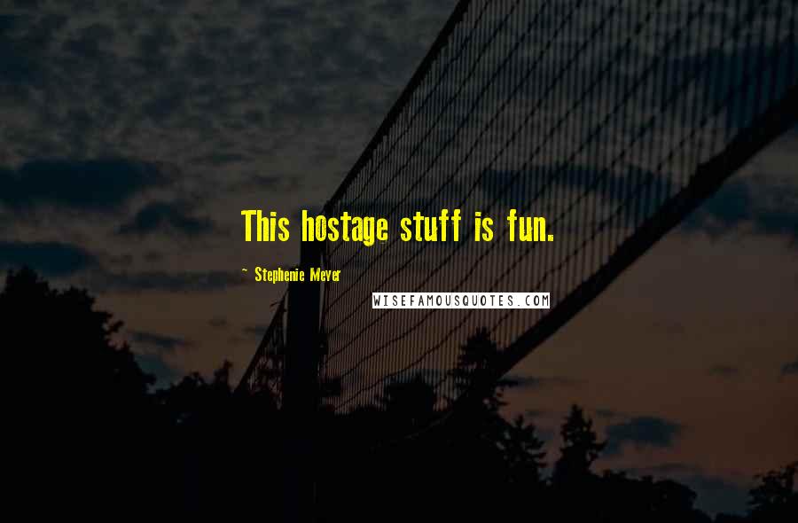 Stephenie Meyer Quotes: This hostage stuff is fun.