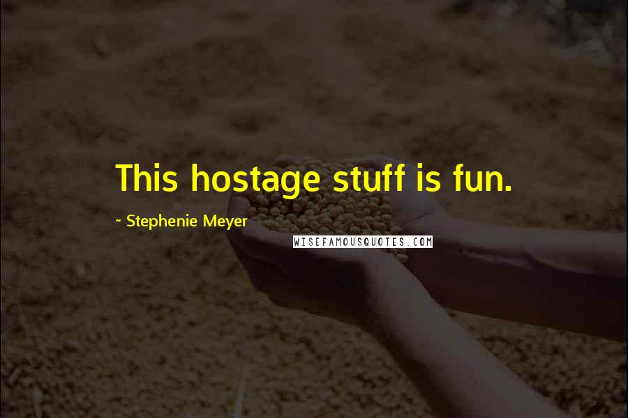 Stephenie Meyer Quotes: This hostage stuff is fun.
