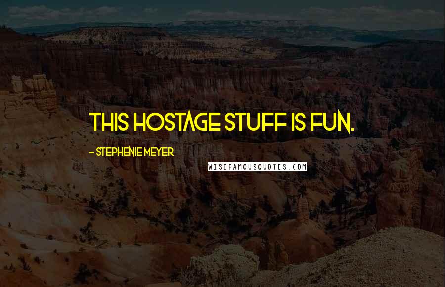 Stephenie Meyer Quotes: This hostage stuff is fun.