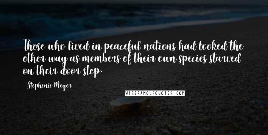 Stephenie Meyer Quotes: Those who lived in peaceful nations had looked the other way as members of their own species starved on their door step.