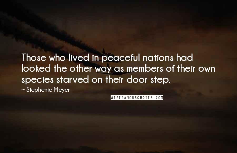 Stephenie Meyer Quotes: Those who lived in peaceful nations had looked the other way as members of their own species starved on their door step.