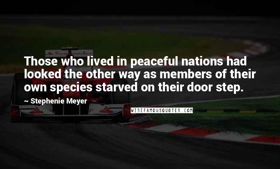 Stephenie Meyer Quotes: Those who lived in peaceful nations had looked the other way as members of their own species starved on their door step.