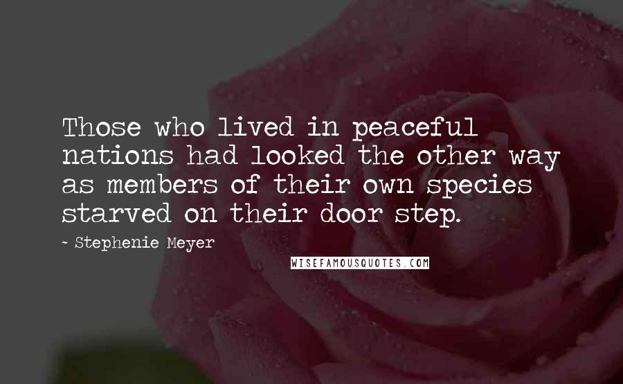 Stephenie Meyer Quotes: Those who lived in peaceful nations had looked the other way as members of their own species starved on their door step.