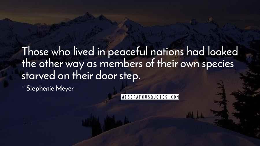 Stephenie Meyer Quotes: Those who lived in peaceful nations had looked the other way as members of their own species starved on their door step.