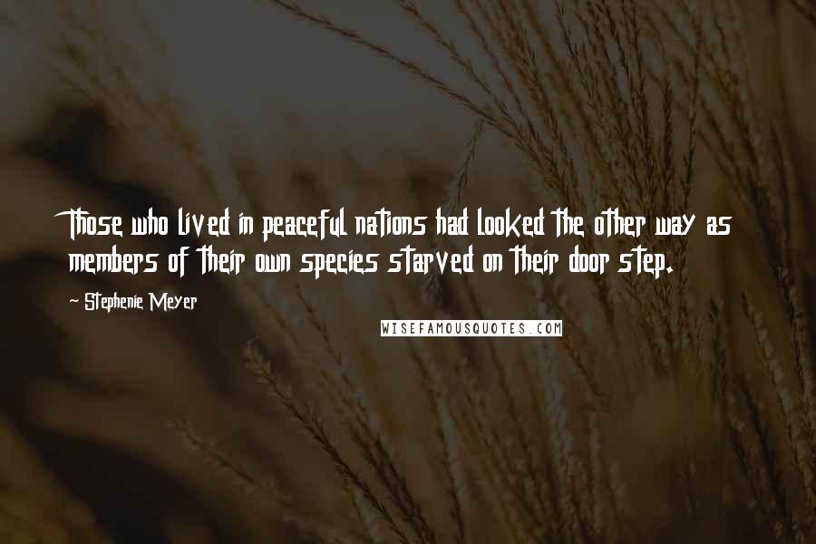 Stephenie Meyer Quotes: Those who lived in peaceful nations had looked the other way as members of their own species starved on their door step.