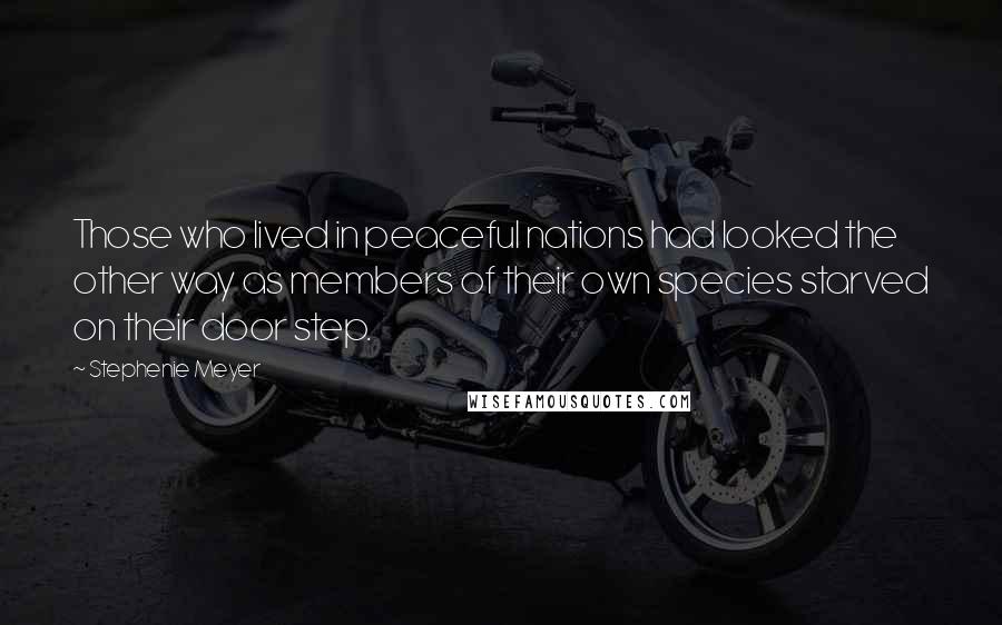 Stephenie Meyer Quotes: Those who lived in peaceful nations had looked the other way as members of their own species starved on their door step.