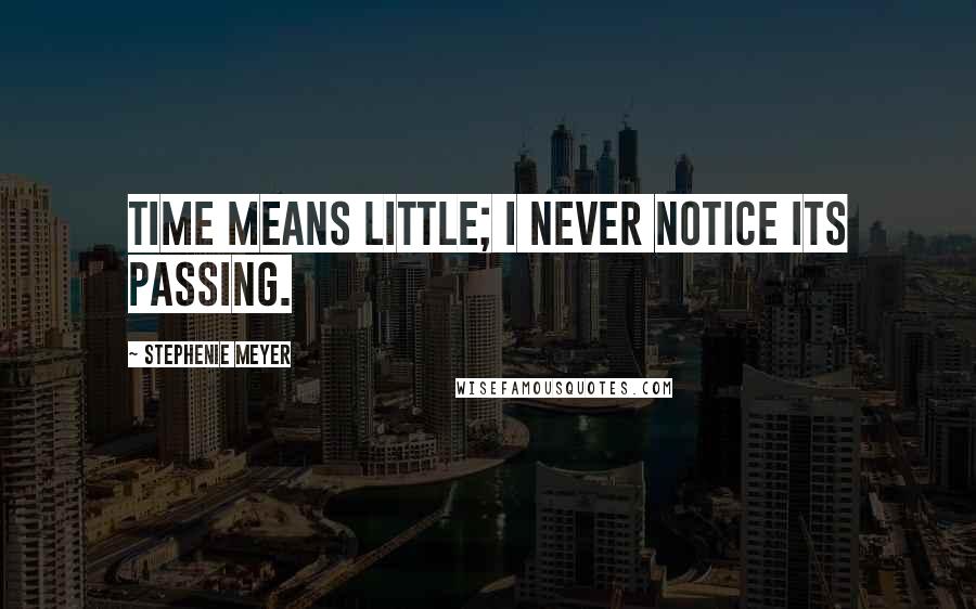 Stephenie Meyer Quotes: Time means little; I never notice its passing.