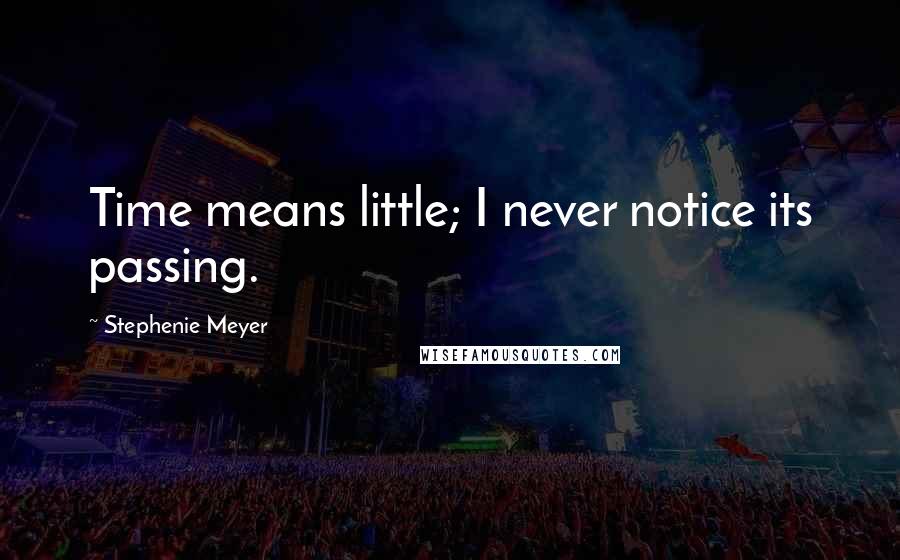Stephenie Meyer Quotes: Time means little; I never notice its passing.